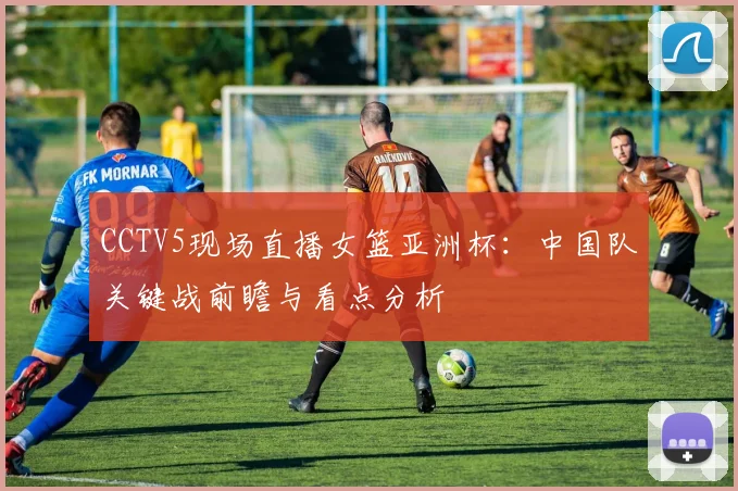 CCTV5现场直播女篮亚洲杯：中国队关键战前瞻与看点分析