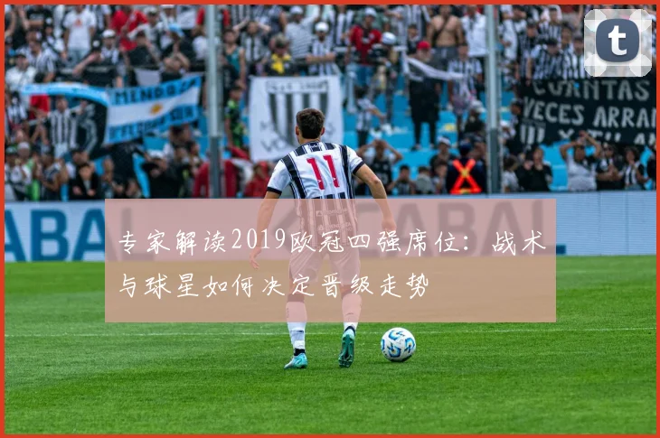 专家解读2019欧冠四强席位：战术与球星如何决定晋级走势