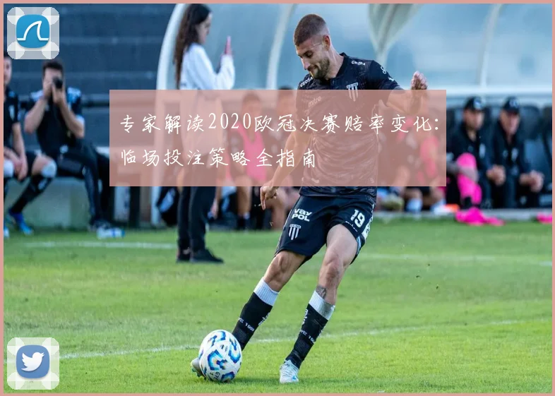 专家解读2020欧冠决赛赔率变化:临场投注策略全指南