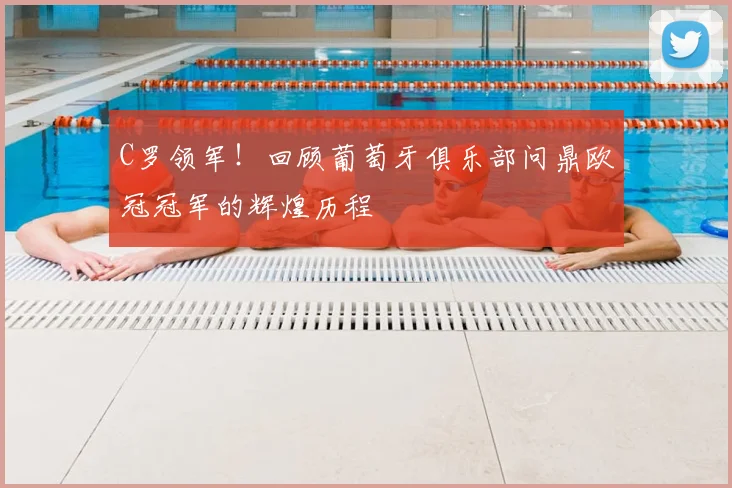 C罗领军！回顾葡萄牙俱乐部问鼎欧冠冠军的辉煌历程