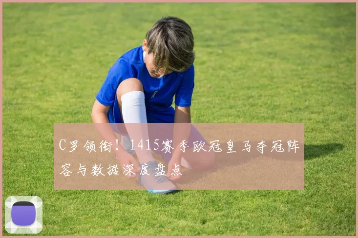 C罗领衔！1415赛季欧冠皇马夺冠阵容与数据深度盘点