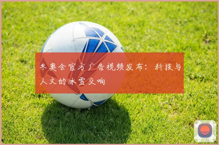冬奥会官方广告视频发布：科技与人文的冰雪交响