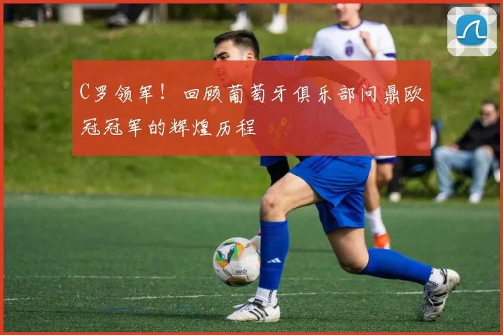 C罗领军!回顾葡萄牙俱乐部问鼎欧冠冠军的辉煌历程