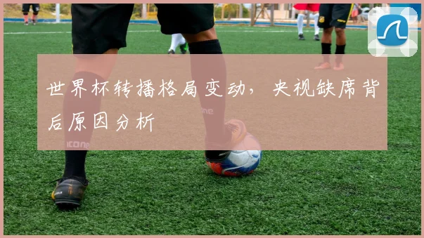 世界杯转播格局变动，央视缺席背后原因分析