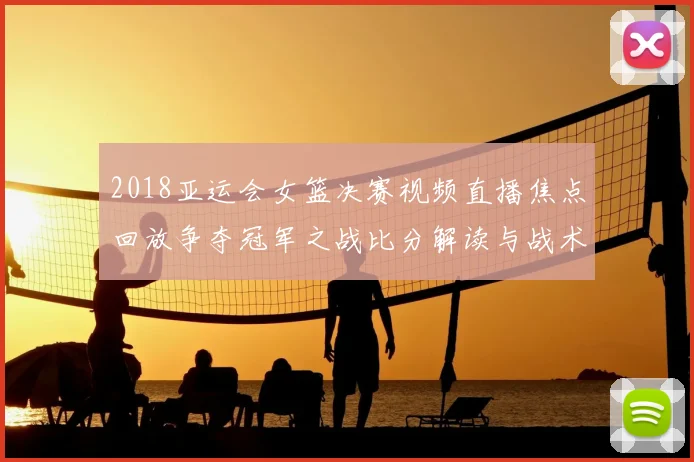 2018亚运会女篮决赛视频直播焦点回放争夺冠军之战比分解读与战术看点