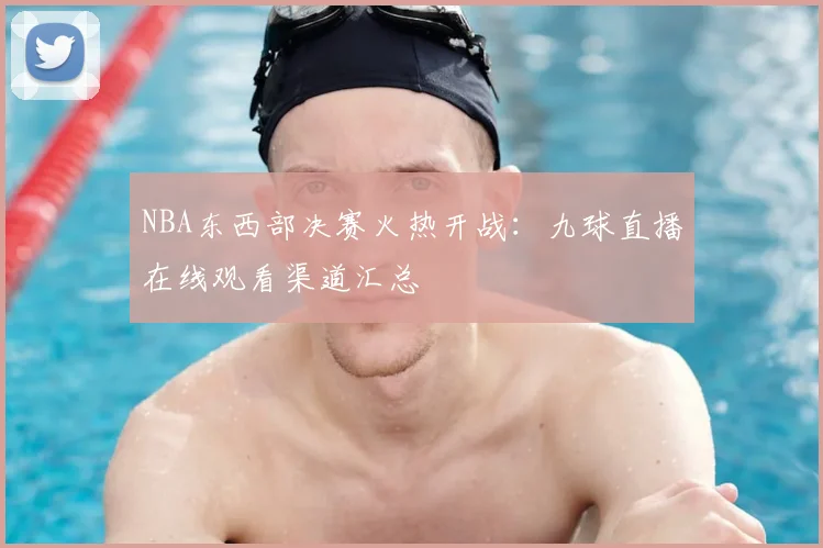 NBA东西部决赛火热开战：九球直播在线观看渠道汇总