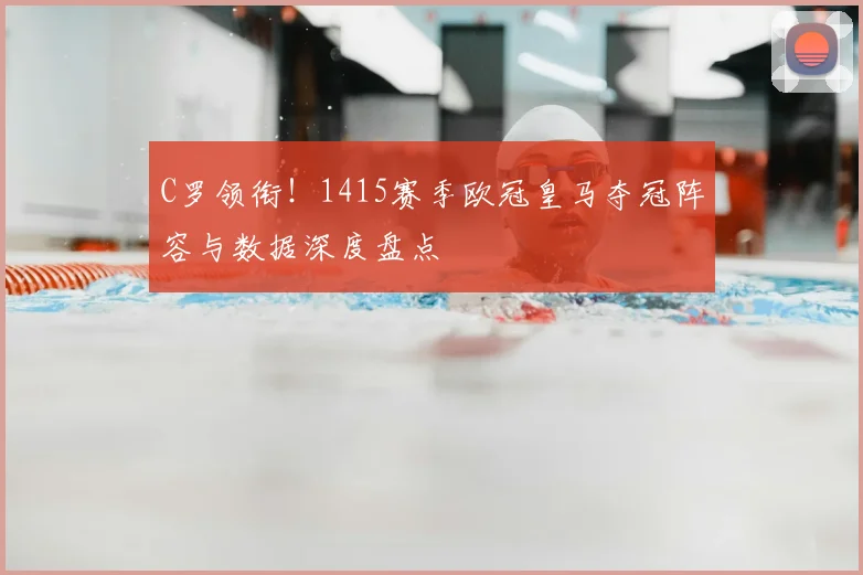 C罗领衔!1415赛季欧冠皇马夺冠阵容与数据深度盘点