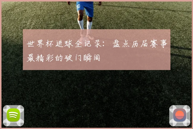 世界杯进球全记录:盘点历届赛事最精彩的破门瞬间