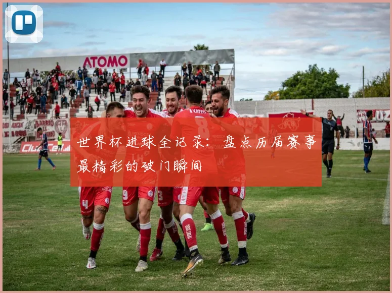 世界杯进球全记录：盘点历届赛事最精彩的破门瞬间