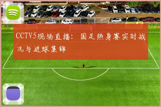 CCTV5现场直播：国足热身赛实时战况与进球集锦