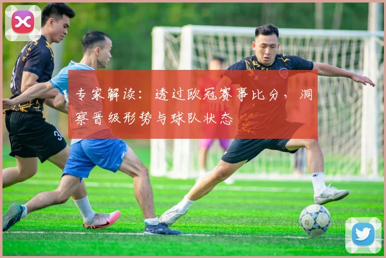 专家解读:透过欧冠赛事比分,洞察晋级形势与球队状态
