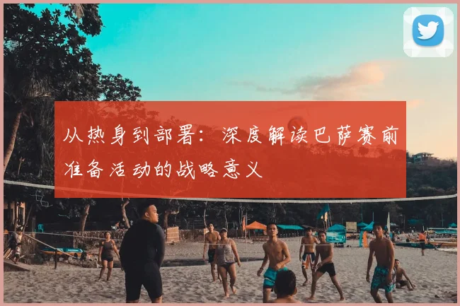 从热身到部署:深度解读巴萨赛前准备活动的战略意义