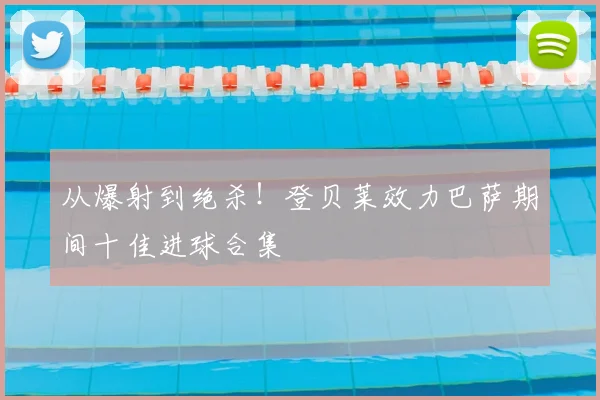 从爆射到绝杀！登贝莱效力巴萨期间十佳进球合集